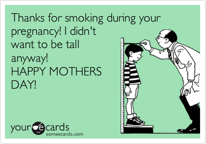 Thanks for smoking during your pregnancy! I didn't
want to be tall
anyway! 
HAPPY MOTHERS
DAY!