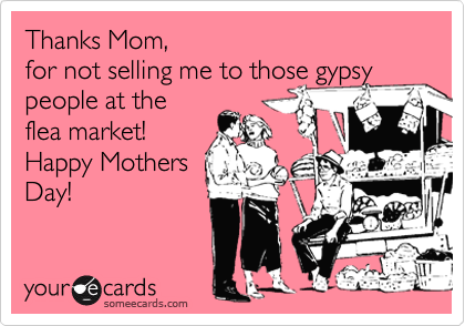 Thanks Mom,
for not selling me to those gypsy people at the
flea market!
Happy Mothers
Day!