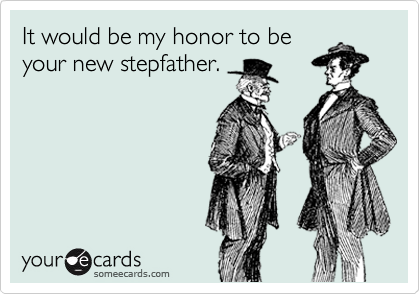 It would be my honor to be
your new stepfather.