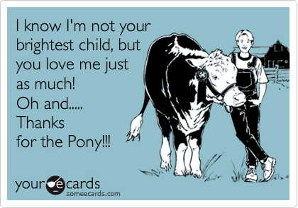 I know I'm not your
brightest child, but
you love me just
as much! 
Oh and.....
Thanks
for the Pony!!! 