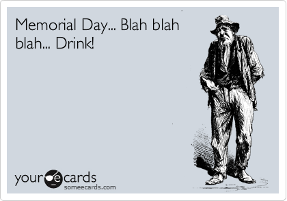 Memorial Day... Blah blah
blah... Drink!