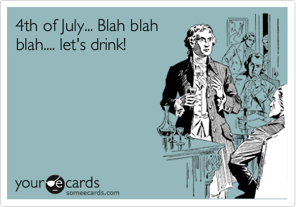 4th of July... Blah blah
blah.... let's drink!