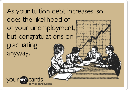 As your tuition debt increases, so does the likelihood of 
of your unemployment,
but congratulations on
graduating
anyway.