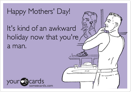 Happy Mothers' Day!

It's kind of an awkward
holiday now that you're
a man.