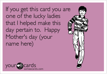 If you get this card you are
one of the lucky ladies
that I helped make this
day pertain to.  Happy
Mother's day %28your
name here%29