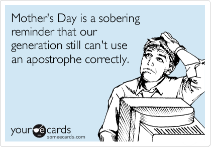 Mother's Day is a sobering reminder that our
generation still can't use
an apostrophe correctly.