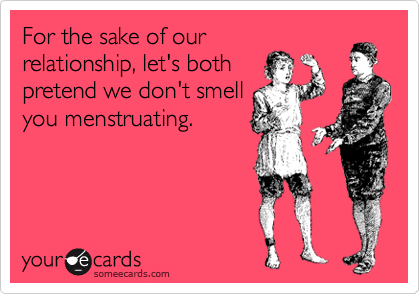 For the sake of our
relationship, let's both
pretend we don't smell
you menstruating.