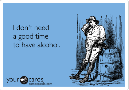

   I don't need 
   a good time 
   to have alcohol.