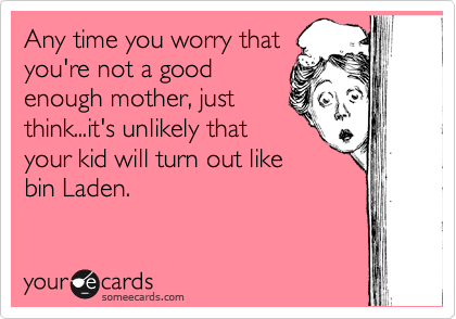 Any time you worry that
you're not a good
enough mother, just
think...it's unlikely that
your kid will turn out like
bin Laden.