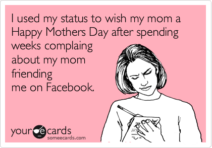 I used my status to wish my mom a Happy Mothers Day after spending
weeks complaing
about my mom
friending
me on Facebook.