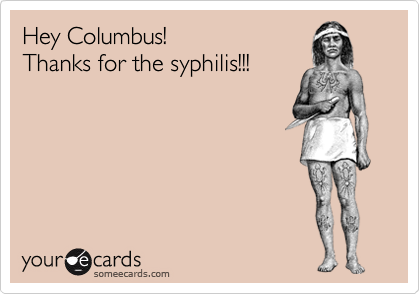 Hey Columbus!
Thanks for the syphilis!!! 