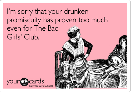 I'm sorry that your drunken promiscuity has proven too much even for The Bad
Girls' Club.