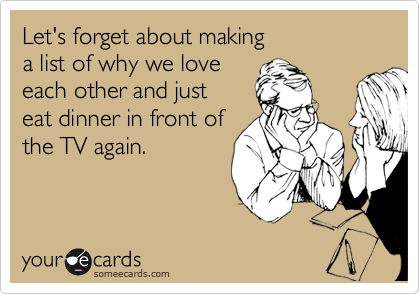 Let's forget about making 
a list of why we love
each other and just 
eat dinner in front of
the TV again.