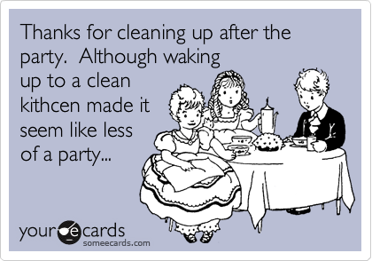 Thanks for cleaning up after the party.  Although waking
up to a clean
kithcen made it
seem like less
of a party...