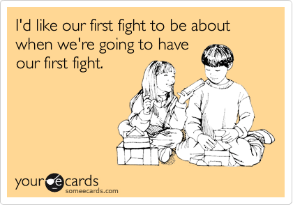 I'd like our first fight to be about when we're going to have
our first fight. 