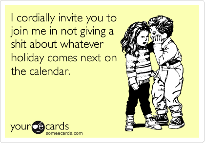 I cordially invite you to
join me in not giving a
shit about whatever
holiday comes next on
the calendar.