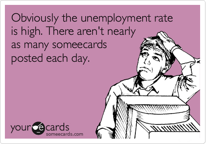 Obviously the unemployment rate is high. There aren't nearly
as many someecards
posted each day.