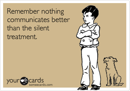 Remember nothing
communicates better
than the silent
treatment.