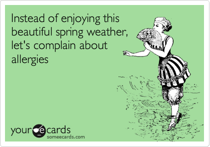 Instead of enjoying this
beautiful spring weather,
let's complain about
allergies