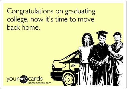 Congratulations on graduating college, now it's time to move
back home.