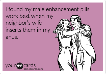 I found my male enhancement pills work best when my
neighbor's wife
inserts them in my
anus.