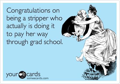 Congratulations on
being a stripper who
actually is doing it
to pay her way
through grad school.