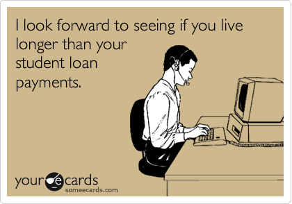 I look forward to seeing if you live longer than your
student loan
payments.