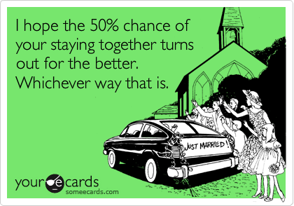I hope the 50% chance of
your staying together turns
out for the better. 
Whichever way that is.