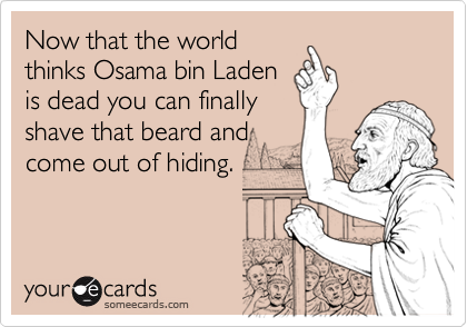 Now that the world
thinks Osama bin Laden
is dead you can finally
shave that beard and
come out of hiding.