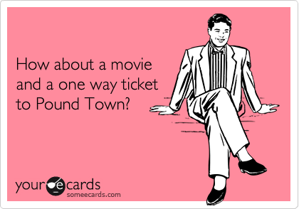 

How about a movie
and a one way ticket
to Pound Town?