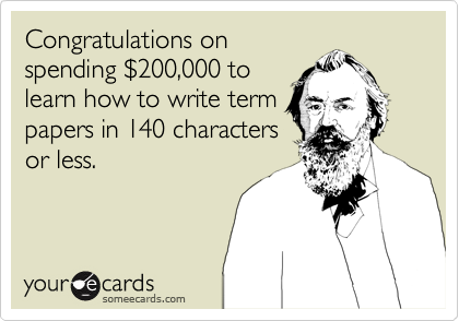 Congratulations on
spending %24200,000 to
learn how to write term
papers in 140 characters
or less.