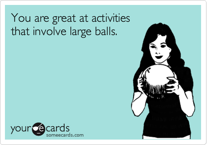 You are great at activities
that involve large balls.