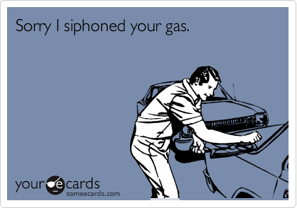 Sorry I siphoned your gas.