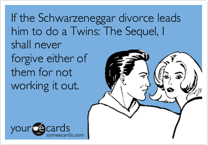 If the Schwarzeneggar divorce leads him to do a Twins: The Sequel, I shall never
forgive either of
them for not
working it out.
