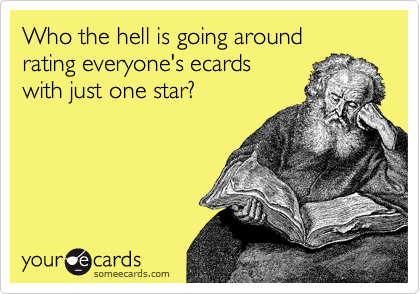 Who the hell is going around
rating everyone's ecards
with just one star?