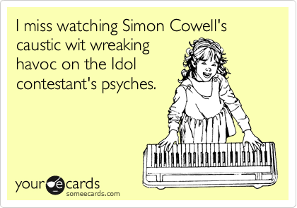 I miss watching Simon Cowell's caustic wit wreaking
havoc on the Idol
contestant's psyches. 