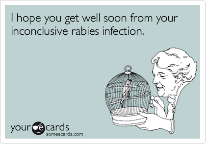 I hope you get well soon from your inconclusive rabies infection.