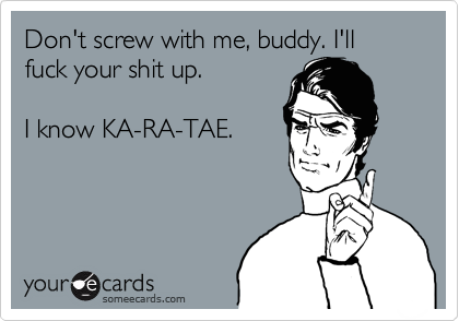 Don't screw with me, buddy. I'll fuck your shit up.

I know KA-RA-TAE.
