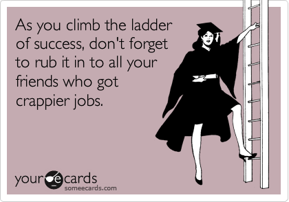 As you climb the ladder 
of success, don't forget
to rub it in to all your
friends who got
crappier jobs.