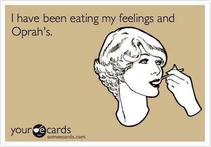 I have been eating my feelings and Oprah's.