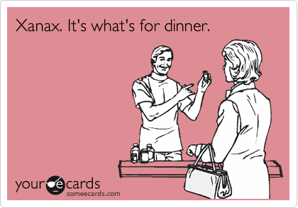 Xanax. It's what's for dinner.