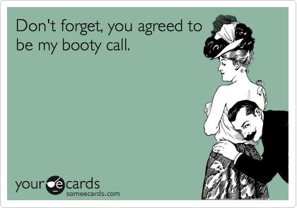 Don't forget, you agreed to
be my booty call. 