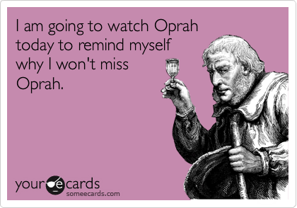 I am going to watch Oprah
today to remind myself
why I won't miss
Oprah.