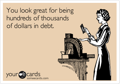 You look great for being 
hundreds of thousands 
of dollars in debt.
