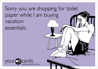 Sorry you are shopping for toilet
paper while I am buying
vacation
essentials.