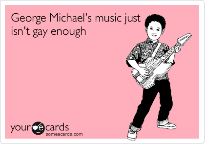 George Michael's music just
isn't gay enough