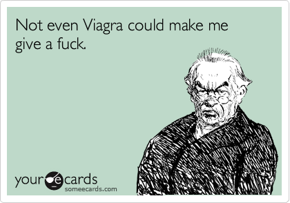 Not even Viagra could make me give a fuck.