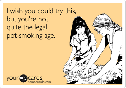 I wish you could try this,
but you're not
quite the legal
pot-smoking age.