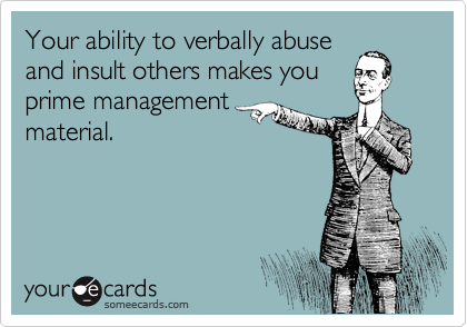 Your ability to verbally abuse
and insult others makes you
prime management
material. 