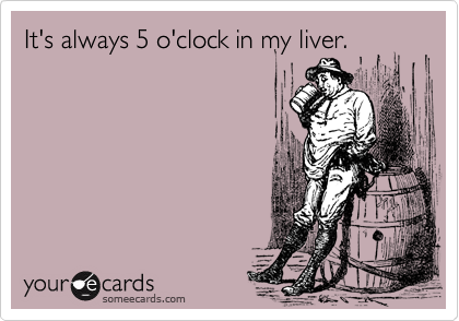 It's always 5 o'clock in my liver.